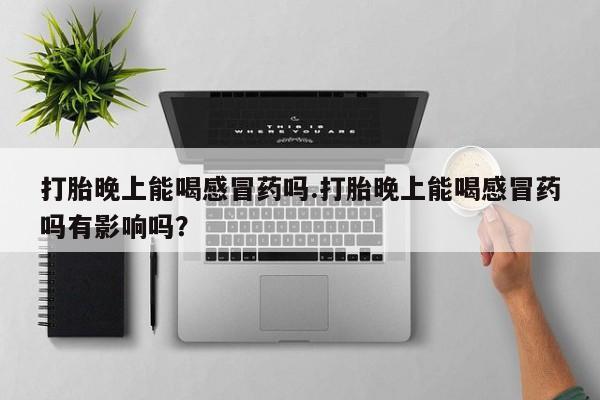 米索前列醇在线下单打胎晚上能喝感冒药吗.打胎晚上能喝感冒药吗有影响吗？