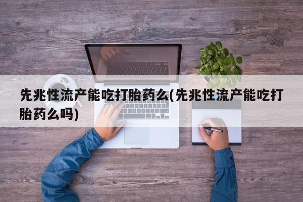米索前列醇在线下单先兆性流产能吃打胎药么(先兆性流产能吃打胎药么吗)