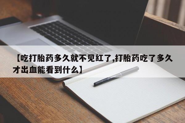 米索前列醇在线下单【吃打胎药多久就不见红了,打胎药吃了多久才出血能看到什么】