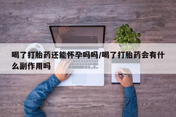 米索前列醇在线下单喝了打胎药还能怀孕吗吗/喝了打胎药会有什么副作用吗