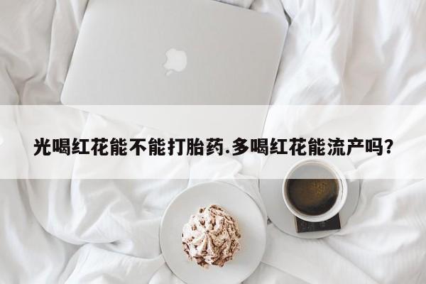 米索前列醇在线下单光喝红花能不能打胎药.多喝红花能流产吗？