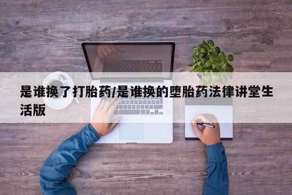 米索前列醇在线下单是谁换了打胎药/是谁换的堕胎药法律讲堂生活版