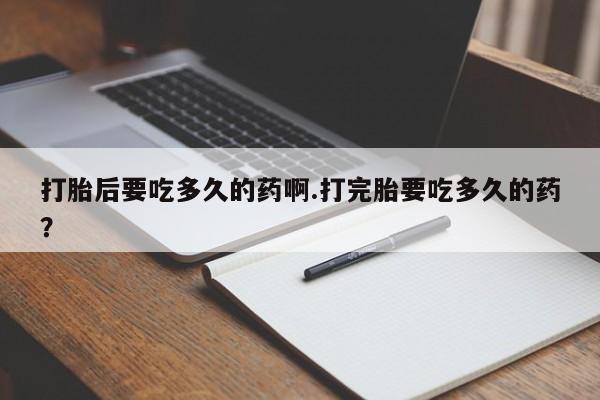 米索前列醇在线下单打胎后要吃多久的药啊.打完胎要吃多久的药？