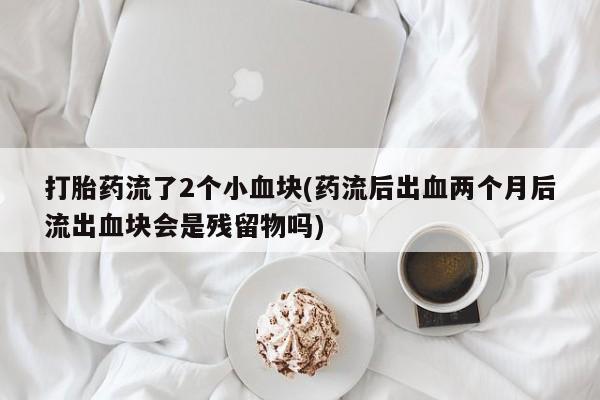 米索前列醇在线下单打胎药流了2个小血块(药流后出血两个月后流出血块会是残留物吗)