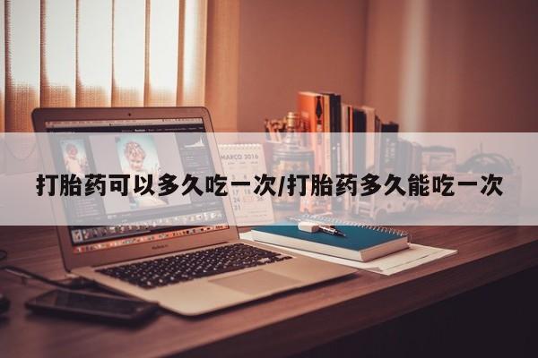 米索前列醇在线下单打胎药可以多久吃一次/打胎药多久能吃一次