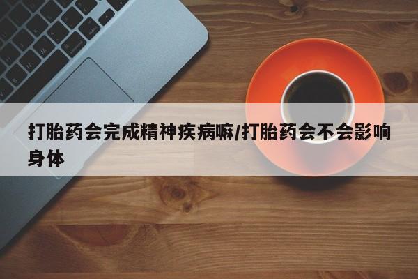 米索前列醇在线下单打胎药会完成精神疾病嘛/打胎药会不会影响身体