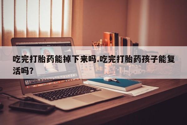 米索前列醇在线下单吃完打胎药能掉下来吗.吃完打胎药孩子能复活吗？