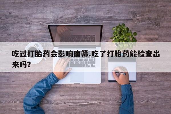 米索前列醇在线下单吃过打胎药会影响唐筛.吃了打胎药能检查出来吗？