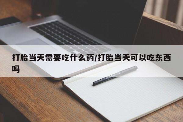 米索前列醇在线下单打胎当天需要吃什么药/打胎当天可以吃东西吗