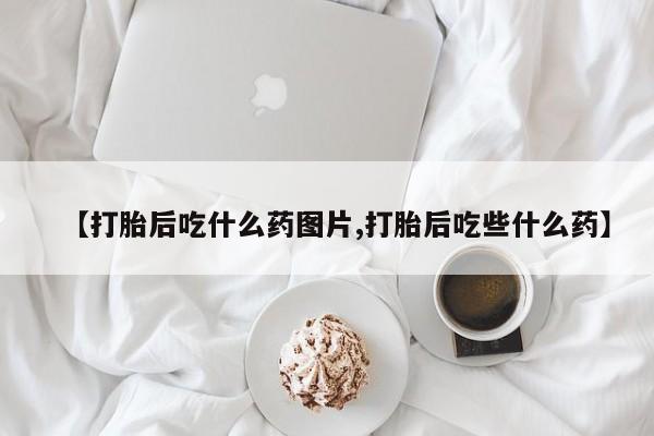 米索前列醇在线下单【打胎后吃什么药图片,打胎后吃些什么药】