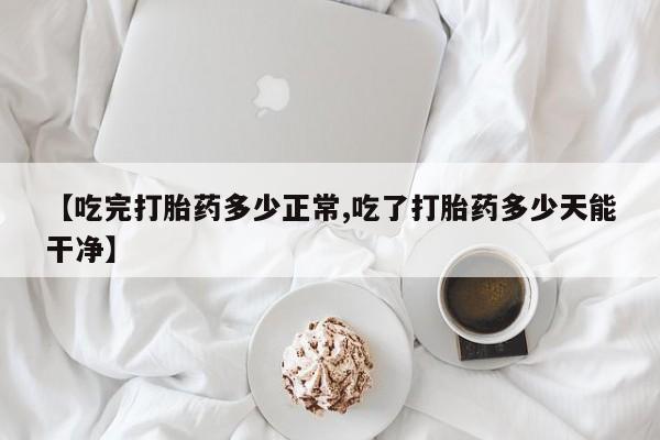 米索前列醇在线下单【吃完打胎药多少正常,吃了打胎药多少天能干净】