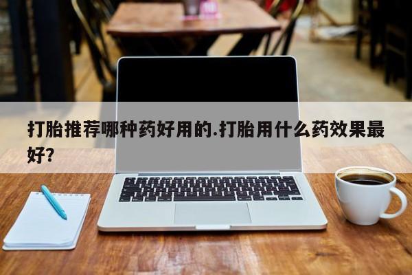 米索前列醇在线下单打胎推荐哪种药好用的.打胎用什么药效果最好？