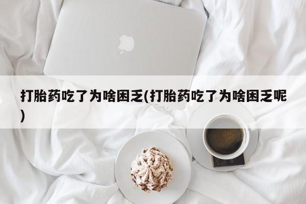米索前列醇在线下单打胎药吃了为啥困乏(打胎药吃了为啥困乏呢)