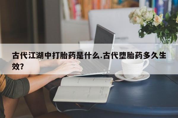 米索前列醇在线下单古代江湖中打胎药是什么.古代堕胎药多久生效？