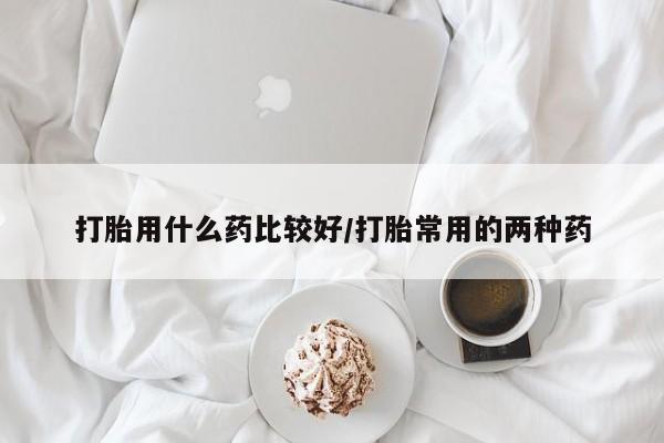米索前列醇在线下单打胎用什么药比较好/打胎常用的两种药