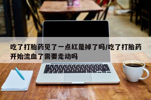 米索前列醇在线下单吃了打胎药见了一点红是掉了吗/吃了打胎药开始流血了需要走动吗