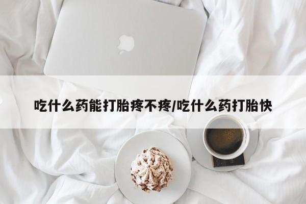 米索前列醇在线下单吃什么药能打胎疼不疼/吃什么药打胎快