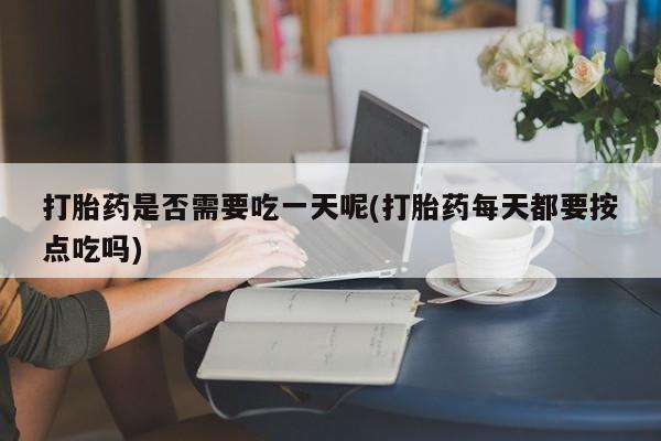 米索前列醇在线下单打胎药是否需要吃一天呢(打胎药每天都要按点吃吗)