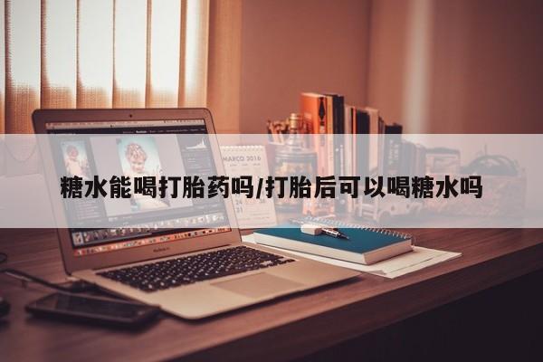 米索前列醇在线下单糖水能喝打胎药吗/打胎后可以喝糖水吗