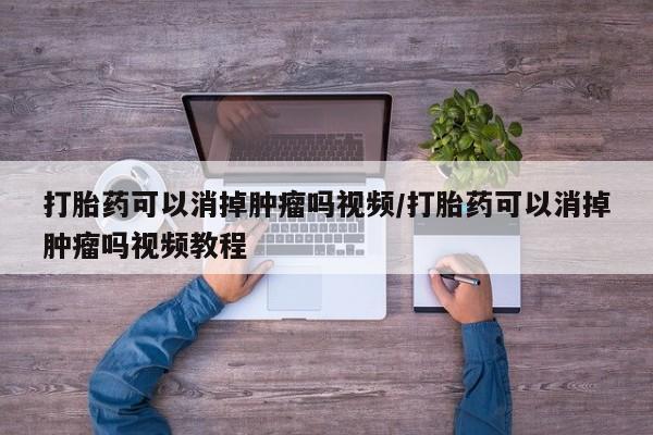 米索前列醇在线下单打胎药可以消掉肿瘤吗视频/打胎药可以消掉肿瘤吗视频教程
