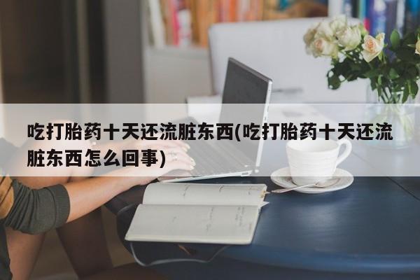 米索前列醇在线下单吃打胎药十天还流脏东西(吃打胎药十天还流脏东西怎么回事)