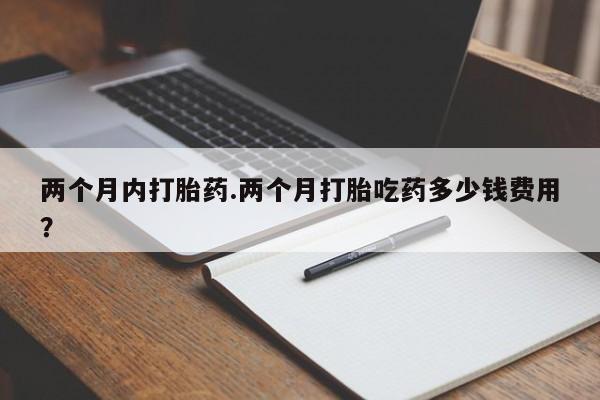米索前列醇在线下单两个月内打胎药.两个月打胎吃药多少钱费用？