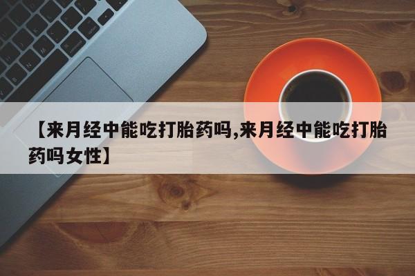 米索前列醇在线下单【来月经中能吃打胎药吗,来月经中能吃打胎药吗女性】