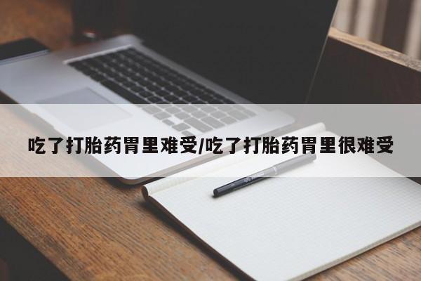 米索前列醇在线下单吃了打胎药胃里难受/吃了打胎药胃里很难受
