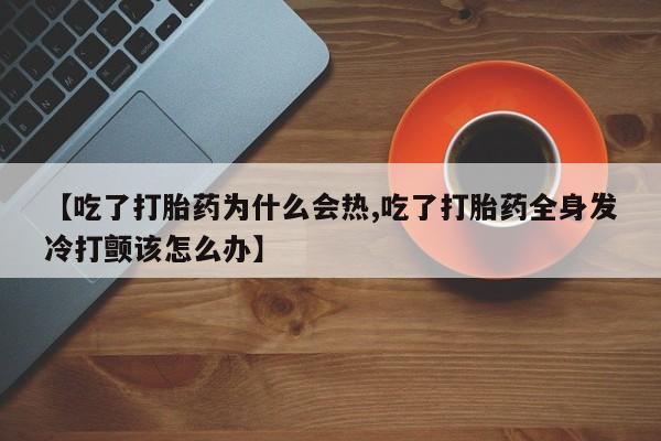 米索前列醇在线下单【吃了打胎药为什么会热,吃了打胎药全身发冷打颤该怎么办】