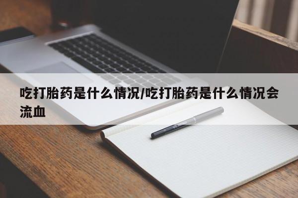 米索前列醇在线下单吃打胎药是什么情况/吃打胎药是什么情况会流血