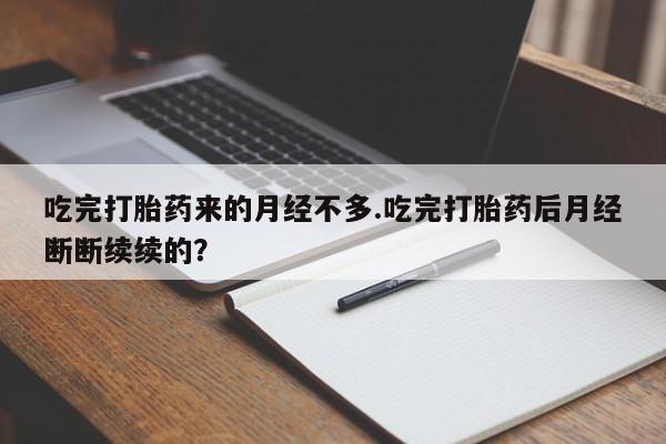 米索前列醇在线下单吃完打胎药来的月经不多.吃完打胎药后月经断断续续的？