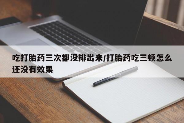 米索前列醇在线下单吃打胎药三次都没排出来/打胎药吃三顿怎么还没有效果