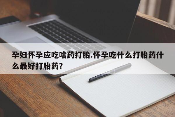 米索前列醇在线下单孕妇怀孕应吃啥药打胎.怀孕吃什么打胎药什么最好打胎药?