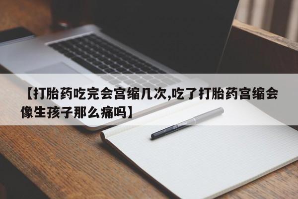 米索前列醇在线下单【打胎药吃完会宫缩几次,吃了打胎药宫缩会像生孩子那么痛吗】