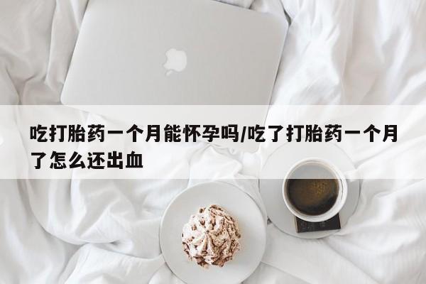 米索前列醇在线下单吃打胎药一个月能怀孕吗/吃了打胎药一个月了怎么还出血